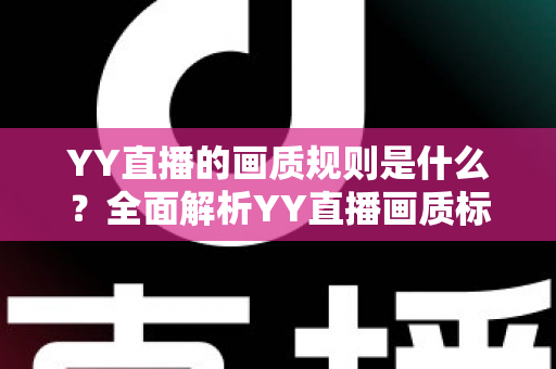 YY直播的画质规则是什么?全面解析YY直播画质标准与优化指南 YY直播的画质规则是什么?全面解析YY直播画质标准与优化指南