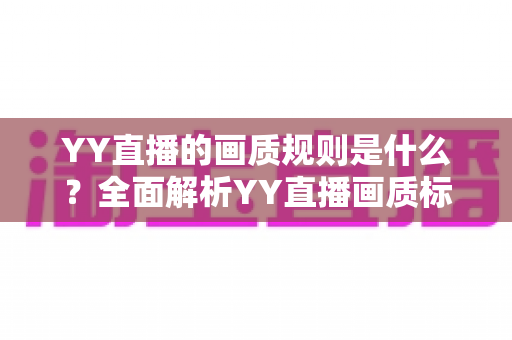 YY直播的画质规则是什么?全面解析YY直播画质标准与优化指南 YY直播的画质规则是什么?全面解析YY直播画质标准与优化指南