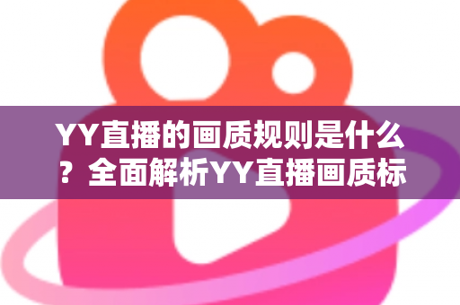 YY直播的画质规则是什么?全面解析YY直播画质标准与优化指南 YY直播的画质规则是什么?全面解析YY直播画质标准与优化指南