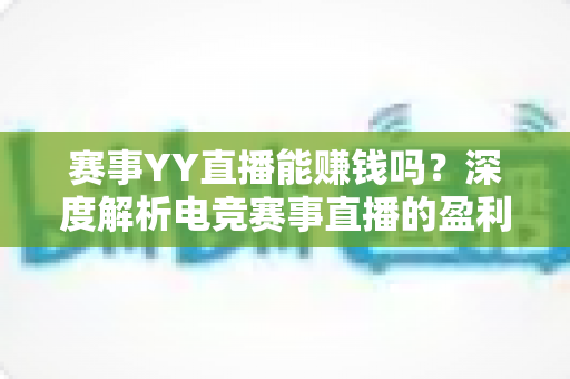赛事YY直播能赚钱吗?深度解析电竞赛事直播的盈利模式与变现技巧 赛事YY直播能赚钱吗?深度解析电竞赛事直播的盈利模式与变现技巧