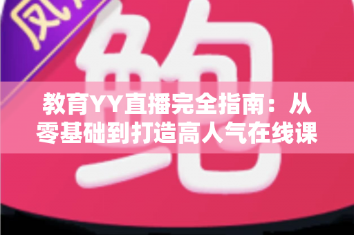 教育YY直播完全指南:从零基础到打造高人气在线课堂的实战秘籍 教育YY直播完全指南:从零基础到打造高人气在线课堂的实战秘籍
