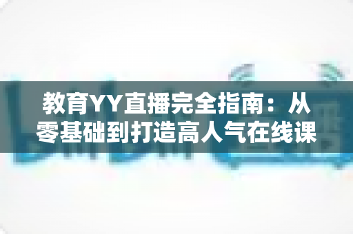 教育YY直播完全指南:从零基础到打造高人气在线课堂的实战秘籍 教育YY直播完全指南:从零基础到打造高人气在线课堂的实战秘籍