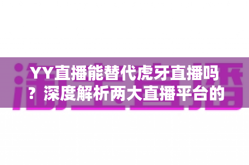 YY直播能替代虎牙直播吗?深度解析两大直播平台的定位差异、竞争格局与未来前景 YY直播能替代虎牙直播吗?深度解析两大直播平台的定位差异、竞争格局与未来前景