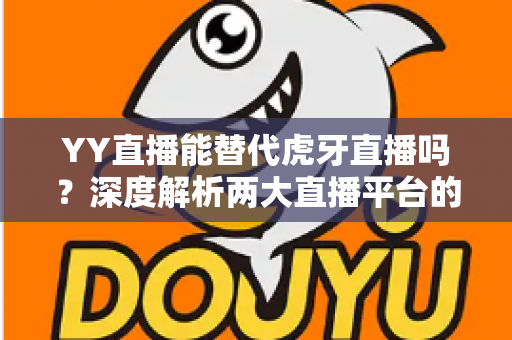 YY直播能替代虎牙直播吗?深度解析两大直播平台的定位差异、竞争格局与未来前景 YY直播能替代虎牙直播吗?深度解析两大直播平台的定位差异、竞争格局与未来前景