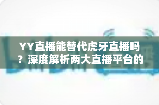 YY直播能替代虎牙直播吗?深度解析两大直播平台的定位差异、竞争格局与未来前景 YY直播能替代虎牙直播吗?深度解析两大直播平台的定位差异、竞争格局与未来前景