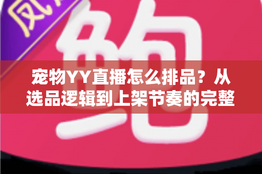 宠物YY直播怎么排品?从选品逻辑到上架节奏的完整实战指南 宠物YY直播怎么排品?从选品逻辑到上架节奏的完整实战指南