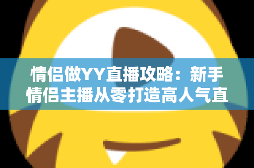 情侣做YY直播攻略:新手情侣主播从零打造高人气直播间的完整指南 情侣做YY直播攻略:新手情侣主播从零打造高人气直播间的完整指南