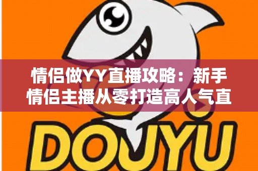 情侣做YY直播攻略:新手情侣主播从零打造高人气直播间的完整指南 情侣做YY直播攻略:新手情侣主播从零打造高人气直播间的完整指南