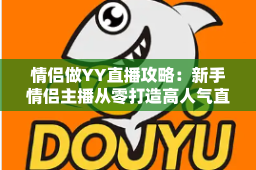 情侣做YY直播攻略：新手情侣主播从零打造高人气直播间的完整指南