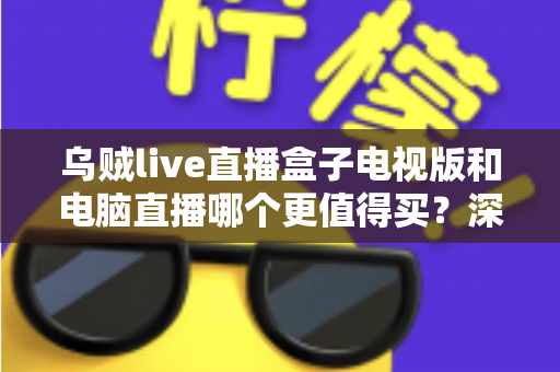 乌贼live直播盒子电视版和电脑直播哪个更值得买？深度对比评测助你选购不踩坑