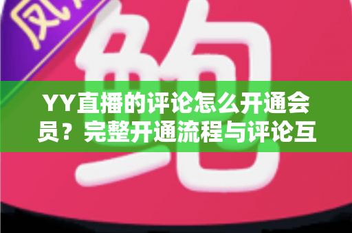 YY直播的评论怎么开通会员？完整开通流程与评论互动特权全解析