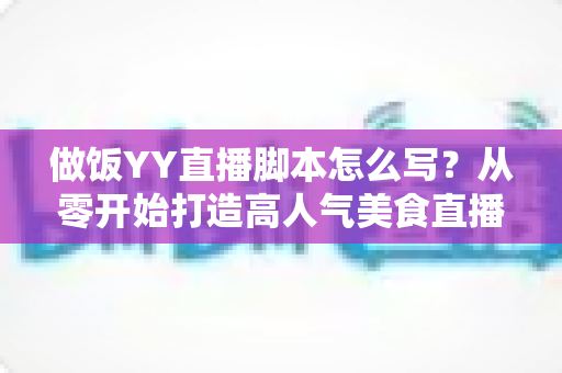 做饭YY直播脚本怎么写？从零开始打造高人气美食直播间的完整攻略