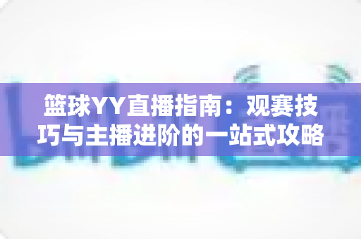 篮球YY直播指南:观赛技巧与主播进阶的一站式攻略 篮球YY直播指南:观赛技巧与主播进阶的一站式攻略