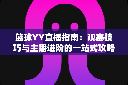 篮球YY直播指南:观赛技巧与主播进阶的一站式攻略 篮球YY直播指南:观赛技巧与主播进阶的一站式攻略