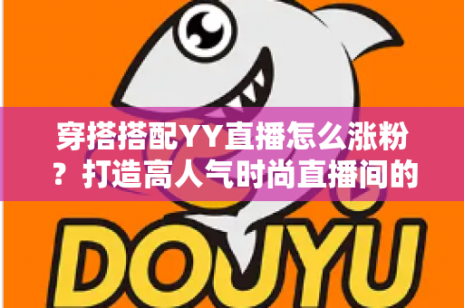 穿搭搭配YY直播怎么涨粉?打造高人气时尚直播间的全攻略 穿搭搭配YY直播怎么涨粉?打造高人气时尚直播间的全攻略