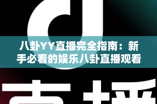 八卦YY直播完全指南：新手必看的娱乐八卦直播观看、互动与创作全攻略