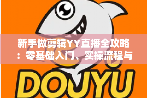 新手做剪辑YY直播全攻略:零基础入门、实操流程与变现技巧一文讲透 新手做剪辑YY直播全攻略:零基础入门、实操流程与变现技巧一文讲透