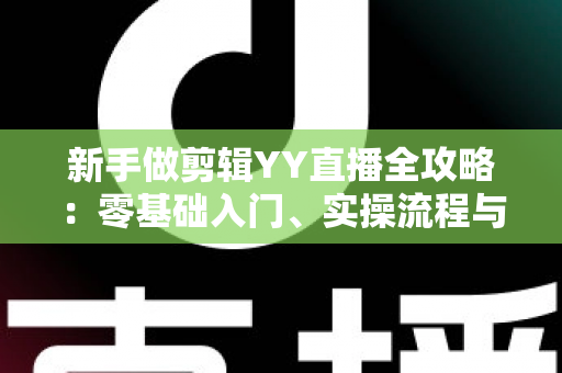 新手做剪辑YY直播全攻略:零基础入门、实操流程与变现技巧一文讲透 新手做剪辑YY直播全攻略:零基础入门、实操流程与变现技巧一文讲透