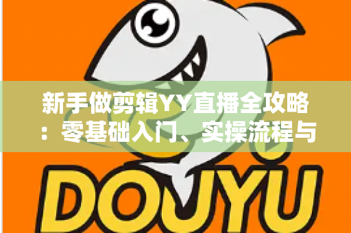新手做剪辑YY直播全攻略:零基础入门、实操流程与变现技巧一文讲透 新手做剪辑YY直播全攻略:零基础入门、实操流程与变现技巧一文讲透