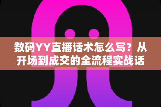 数码YY直播话术怎么写?从开场到成交的全流程实战话术指南 数码YY直播话术怎么写?从开场到成交的全流程实战话术指南