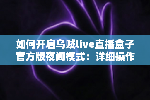 如何开启乌贼live直播盒子官方版夜间模式：详细操作教程与护眼观赛实用指南