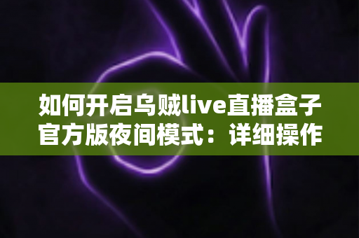 如何开启乌贼live直播盒子官方版夜间模式：详细操作教程与护眼观赛实用指南