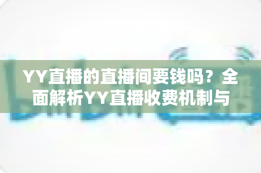 YY直播的直播间要钱吗?全面解析YY直播收费机制与免费观看指南 YY直播的直播间要钱吗?全面解析YY直播收费机制与免费观看指南