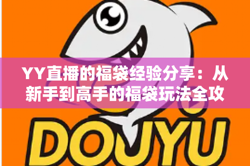 YY直播的福袋经验分享:从新手到高手的福袋玩法全攻略,助你提升互动率与中奖概率 YY直播的福袋经验分享:从新手到高手的福袋玩法全攻略,助你提升互动率与中奖概率