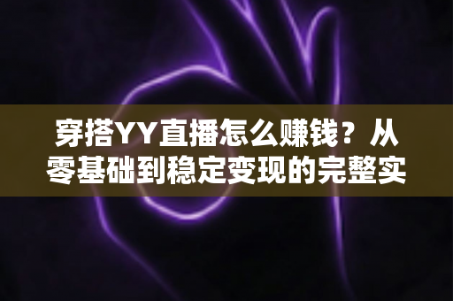 穿搭YY直播怎么赚钱?从零基础到稳定变现的完整实战指南 穿搭YY直播怎么赚钱?从零基础到稳定变现的完整实战指南