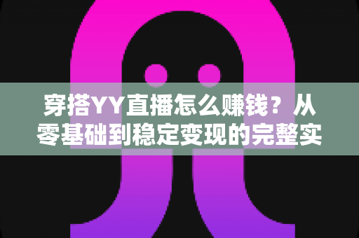 穿搭YY直播怎么赚钱?从零基础到稳定变现的完整实战指南 穿搭YY直播怎么赚钱?从零基础到稳定变现的完整实战指南