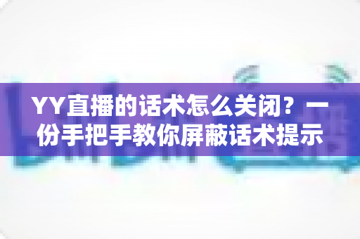 YY直播的话术怎么关闭?一份手把手教你屏蔽话术提示的实用全攻略 YY直播的话术怎么关闭?一份手把手教你屏蔽话术提示的实用全攻略