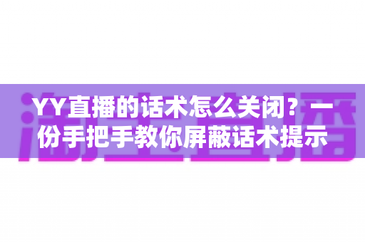 YY直播的话术怎么关闭?一份手把手教你屏蔽话术提示的实用全攻略 YY直播的话术怎么关闭?一份手把手教你屏蔽话术提示的实用全攻略