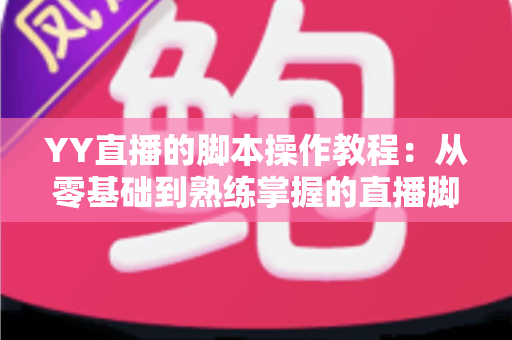 YY直播的脚本操作教程:从零基础到熟练掌握的直播脚本策划与执行全攻略 YY直播的脚本操作教程:从零基础到熟练掌握的直播脚本策划与执行全攻略