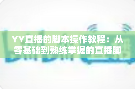 YY直播的脚本操作教程:从零基础到熟练掌握的直播脚本策划与执行全攻略 YY直播的脚本操作教程:从零基础到熟练掌握的直播脚本策划与执行全攻略