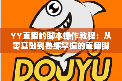 YY直播的脚本操作教程：从零基础到熟练掌握的直播脚本策划与执行全攻略
