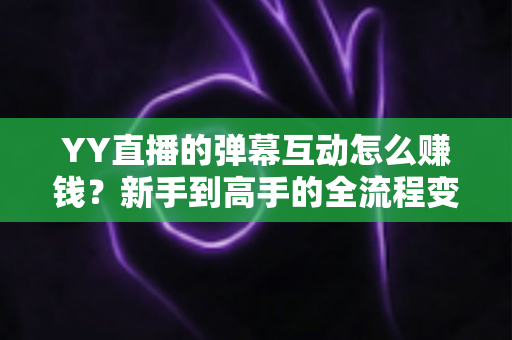 YY直播的弹幕互动怎么赚钱?新手到高手的全流程变现攻略详解 YY直播的弹幕互动怎么赚钱?新手到高手的全流程变现攻略详解