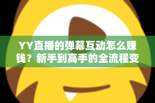 YY直播的弹幕互动怎么赚钱?新手到高手的全流程变现攻略详解 YY直播的弹幕互动怎么赚钱?新手到高手的全流程变现攻略详解