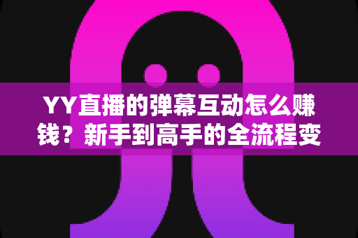 YY直播的弹幕互动怎么赚钱?新手到高手的全流程变现攻略详解 YY直播的弹幕互动怎么赚钱?新手到高手的全流程变现攻略详解
