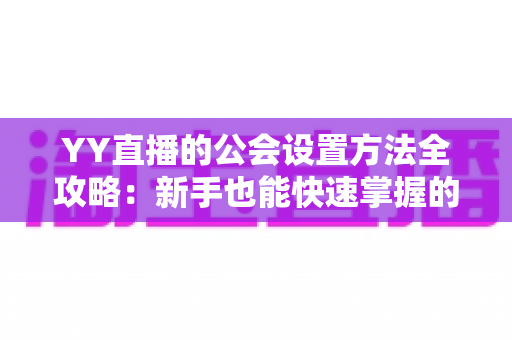 YY直播的公会设置方法全攻略：新手也能快速掌握的完整教程