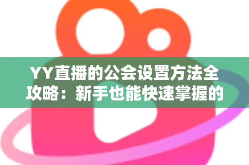 YY直播的公会设置方法全攻略：新手也能快速掌握的完整教程