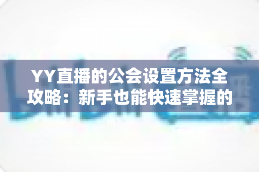 YY直播的公会设置方法全攻略：新手也能快速掌握的完整教程