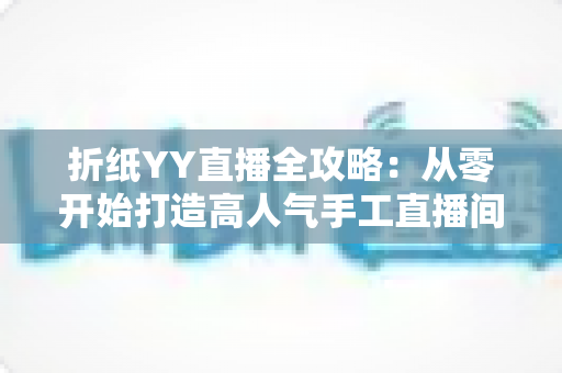 折纸YY直播全攻略:从零开始打造高人气手工直播间的实战指南 折纸YY直播全攻略:从零开始打造高人气手工直播间的实战指南