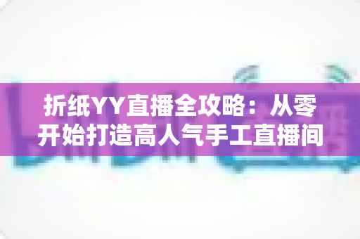 折纸YY直播全攻略:从零开始打造高人气手工直播间的实战指南 折纸YY直播全攻略:从零开始打造高人气手工直播间的实战指南