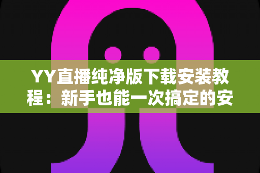 YY直播纯净版下载安装教程：新手也能一次搞定的安全下载与安装全指南