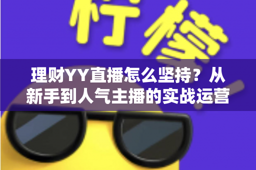 理财YY直播怎么坚持?从新手到人气主播的实战运营秘籍与心态成长指南 理财YY直播怎么坚持?从新手到人气主播的实战运营秘籍与心态成长指南