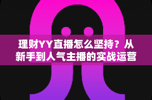 理财YY直播怎么坚持?从新手到人气主播的实战运营秘籍与心态成长指南 理财YY直播怎么坚持?从新手到人气主播的实战运营秘籍与心态成长指南