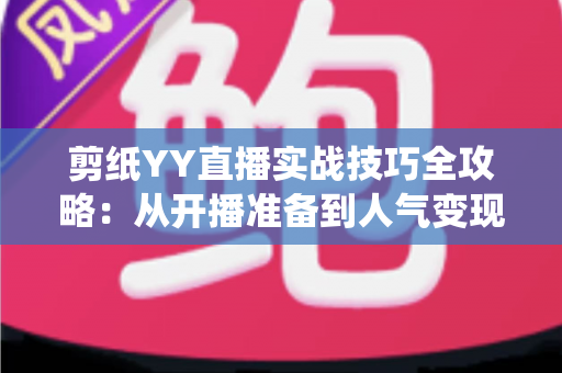 剪纸YY直播实战技巧全攻略:从开播准备到人气变现的传统文化直播指南 剪纸YY直播实战技巧全攻略:从开播准备到人气变现的传统文化直播指南