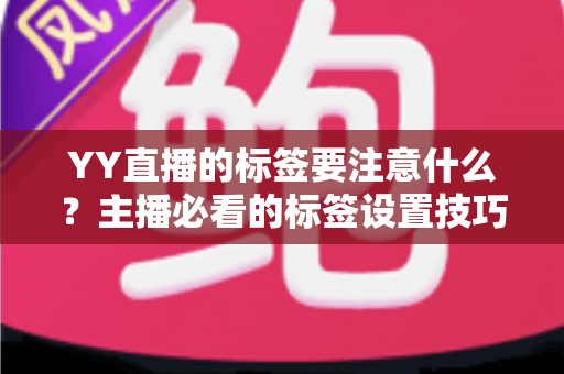 YY直播的标签要注意什么？主播必看的标签设置技巧与避坑全指南