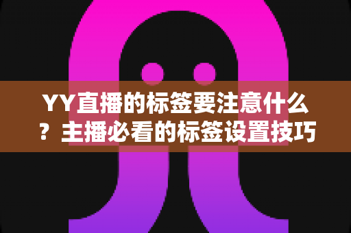 YY直播的标签要注意什么？主播必看的标签设置技巧与避坑全指南