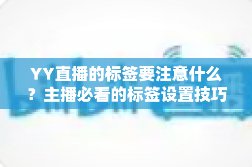 YY直播的标签要注意什么？主播必看的标签设置技巧与避坑全指南